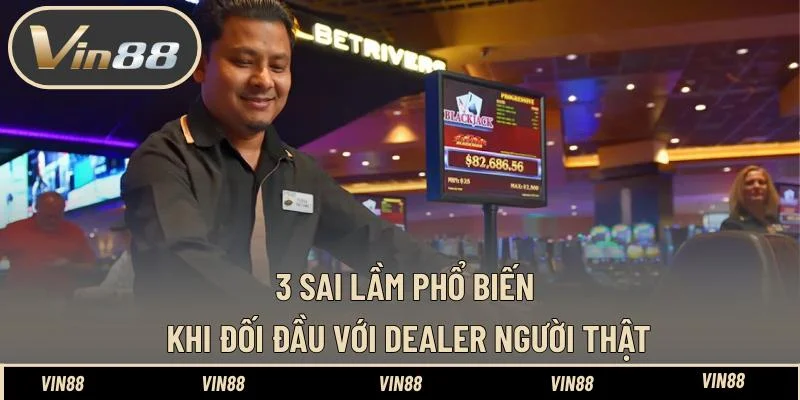 3 Sai lầm phổ biến khi đối đầu với dealer người thật 3 Sai lầm phổ biến khi đối đầu với dealer người thật