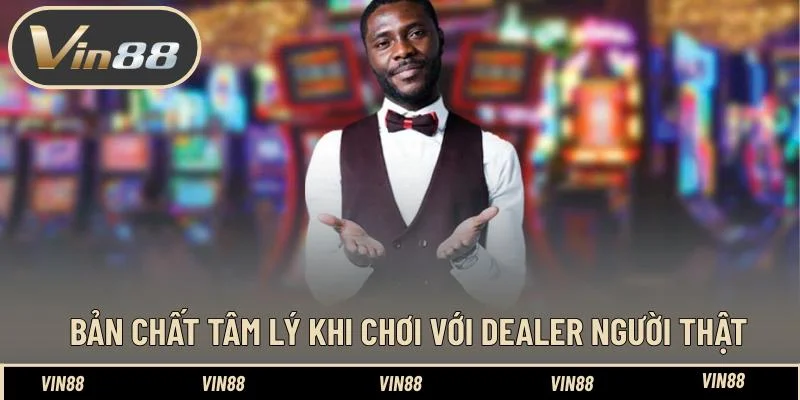 Bản chất tâm lý khi chơi với dealer người thật Bản chất tâm lý khi chơi với dealer người thật