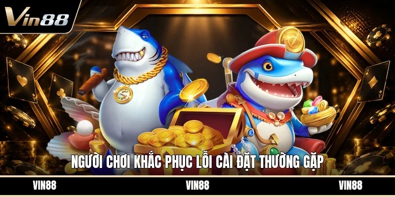 Người chơi khắc phục lỗi cài đặt thường gặp