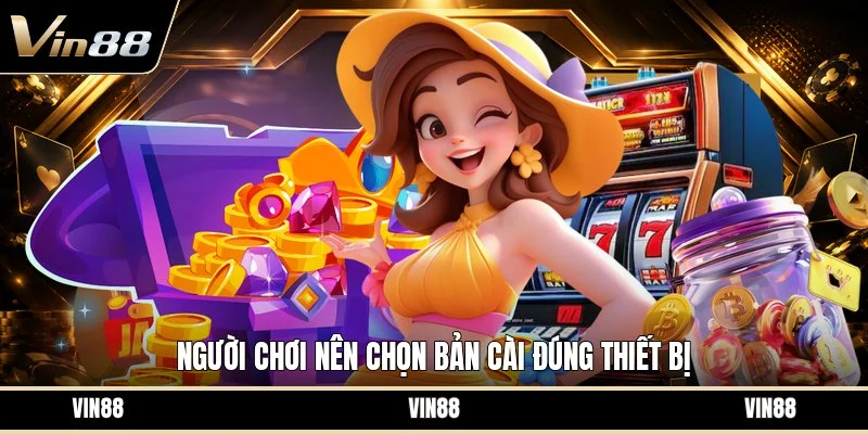 Người chơi nên chọn bản cài đúng thiết bị