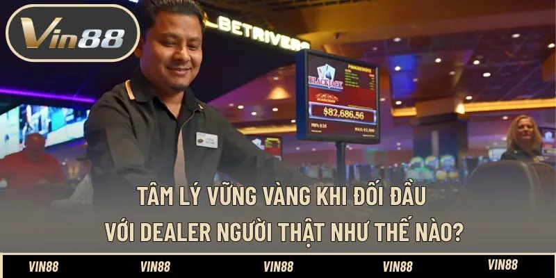 Tâm lý vững vàng khi đối đầu với dealer người thật như thế nào? Tâm lý vững vàng khi đối đầu với dealer người thật như thế nào?