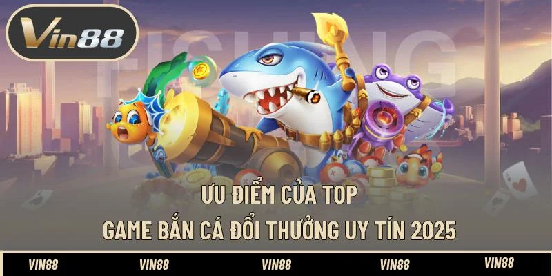 Ưu điểm của top game bắn cá đổi thưởng uy tín 2025 Ưu điểm của top game bắn cá đổi thưởng uy tín 2025